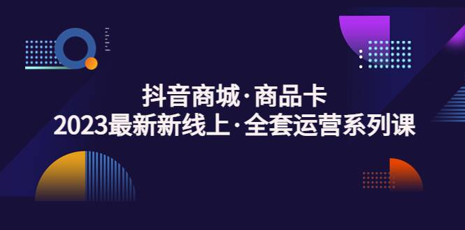 抖音商城·商品卡，2023最新新线上·全套运营系列课-哔搭谋事网-原创客谋事网