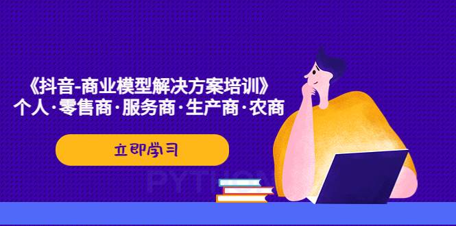 《抖音-商业-模型解决·方案培训》个人·零售商·服务商·生产商·农商-哔搭谋事网-原创客谋事网