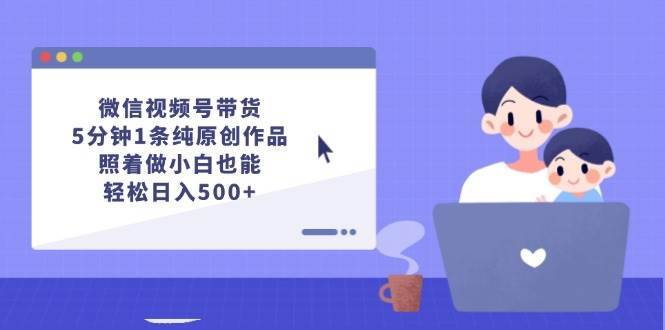 （12218期）微信视频号带货，5分钟1条纯原创作品，照着做小白也能轻松日入500+-哔搭谋事网-原创客谋事网