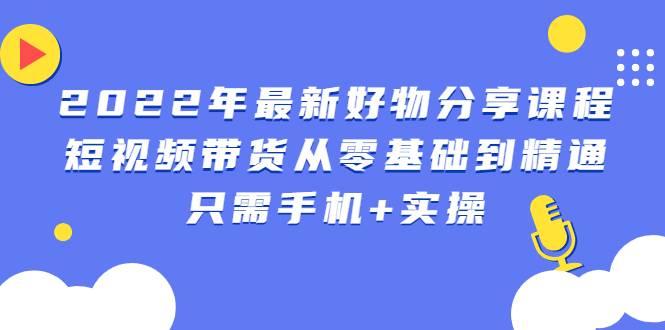 [短视频] 2022年最新好物分享课程：短视频带货从零基础到精通，只需手机+实操-哔搭谋事网-原创客谋事网