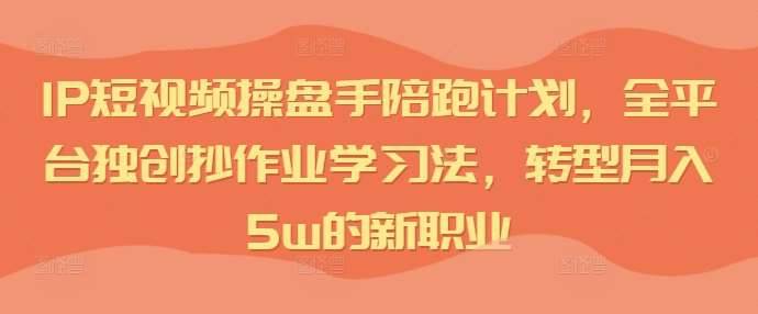 IP短视频操盘手陪跑计划，全平台独创抄作业学习法，转型月入5w的新职业-哔搭谋事网-原创客谋事网