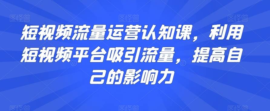 短视频流量运营认知课，利用短视频平台吸引流量，提高自己的影响力-哔搭谋事网-原创客谋事网