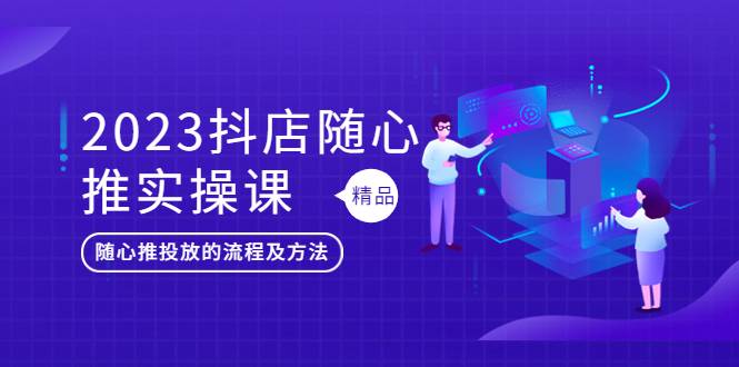 2023抖店随心推实操课，搞懂抖音小店随心推投放的流程及方法-哔搭谋事网-原创客谋事网