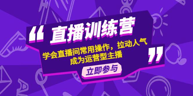 直播训练营：学会直播间常用操作，拉动人气，成为运营型主播-哔搭谋事网-原创客谋事网