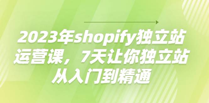 2023年shopify独立站运营课，7天让你独立站从入门到精通-哔搭谋事网-原创客谋事网