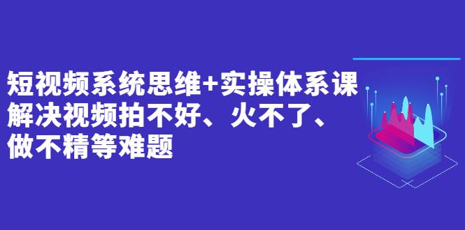 短视频系统思维+实操体系课：解决视频拍不好、火不了、做不精等难题-哔搭谋事网-原创客谋事网