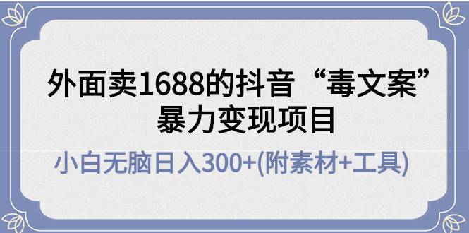 外面卖1688抖音“毒文案”暴力变现项目 小白无脑日入300+(几十G素材+工具)-哔搭谋事网-原创客谋事网