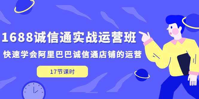 1688诚信通实战运营班，快速学会阿里巴巴诚信通店铺的运营(17节课)-哔搭谋事网-原创客谋事网