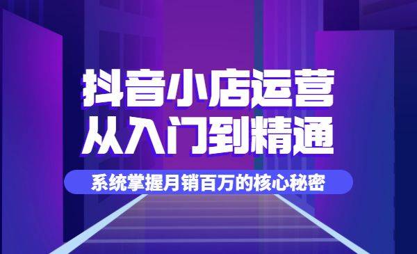 抖音小店运营全套系列课，从入门到精通，系统掌握月销百万的核心秘密-哔搭谋事网-原创客谋事网