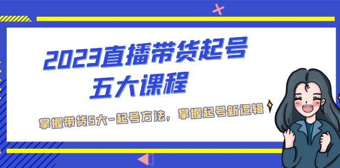 2023直播带货起号五大课程，掌握带货5大-起号方法，掌握起新号逻辑-哔搭谋事网-原创客谋事网