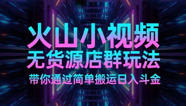 火山小视频无货源店群玩法带你通过简单搬运日入斗金-哔搭谋事网-原创客谋事网