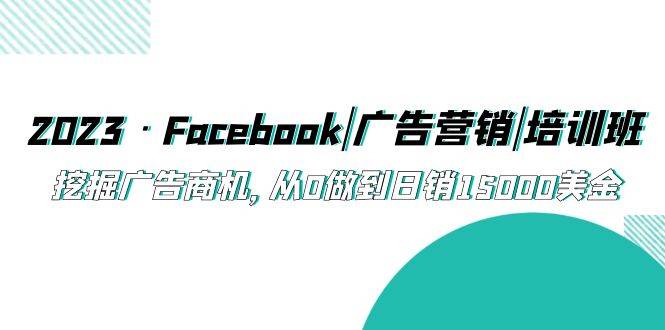 2023·Facebook|广告营销|培训班，挖掘广告商机，从0做到日销15000美金-哔搭谋事网-原创客谋事网