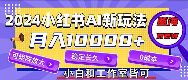 （12083期）2024最新小红薯AI赛道，蓝海项目，月入10000+，0成本，当事业来做，可矩阵-哔搭谋事网-原创客谋事网