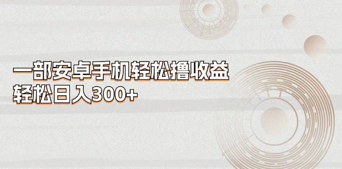 一部安卓手机轻松撸收益，轻松日入300+-哔搭谋事网-原创客谋事网