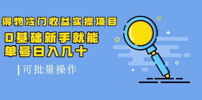 得物冷门收益实操项目，0基础新手就能单号日入几十，可批量操作【视频课】-哔搭谋事网-原创客谋事网