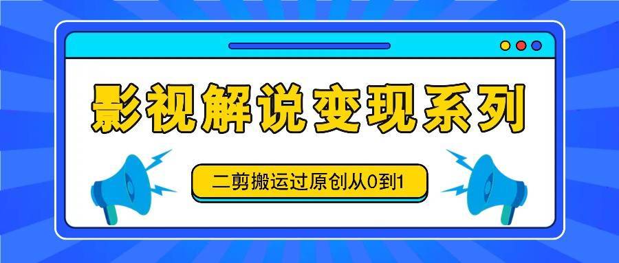 影视解说变现系列，二剪搬运过原创从0到1，喂饭式教程-哔搭谋事网-原创客谋事网