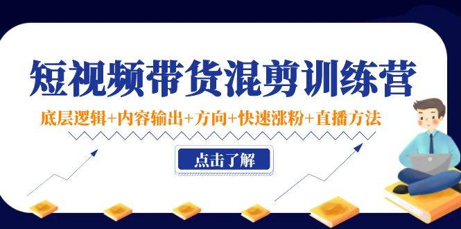 短视频带货混剪训练营：底层逻辑+内容输出+方向+快速涨粉+直播方法-哔搭谋事网-原创客谋事网