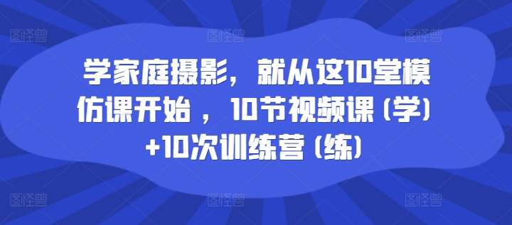 学家庭摄影，就从这10堂模仿课开始 ，10节视频课(学)+10次训练营(练)-哔搭谋事网-原创客谋事网