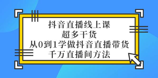 抖音直播线上课，超多干货，从0到1学做抖音直播带货 千万直播间方法-哔搭谋事网-原创客谋事网