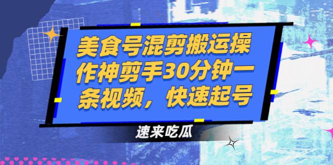 [短视频] 美食号混剪搬运操作神剪手30分钟一条视频，快速起号-哔搭谋事网-原创客谋事网