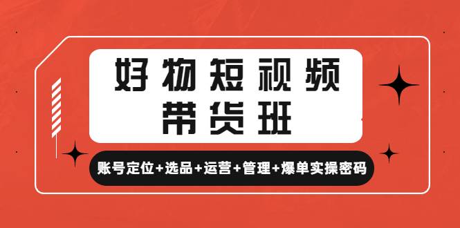 好物短视频带货班：账号定位+选品+运营+管理+爆单实操密码-哔搭谋事网-原创客谋事网