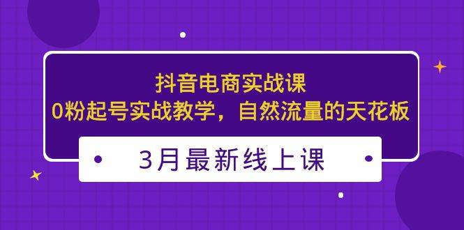 3月最新抖音电商实战课：0粉起号实战教学，自然流量的天花板-哔搭谋事网-原创客谋事网