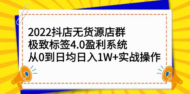 2022抖店无货源店群，极致标签4.0盈利系统：从0到日均日入1W+实战操作-哔搭谋事网-原创客谋事网