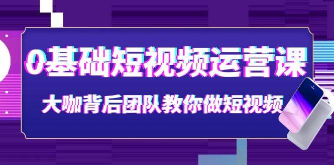 0基础短视频运营课：大咖背后团队教你做短视频（28节课时）-哔搭谋事网-原创客谋事网