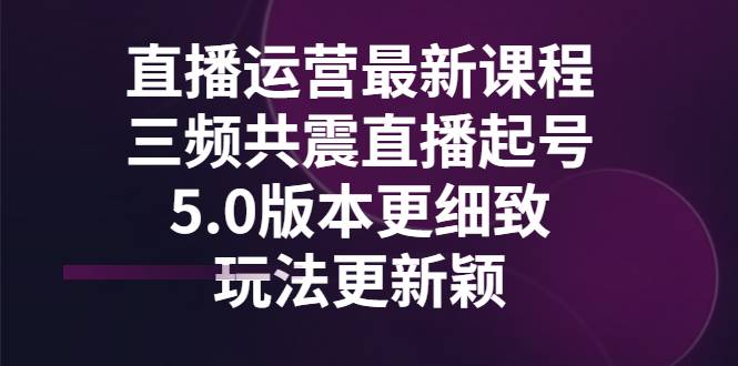 直播运营最新课程，三频共震直播起号5.0版本更细致，玩法更新颖-哔搭谋事网-原创客谋事网