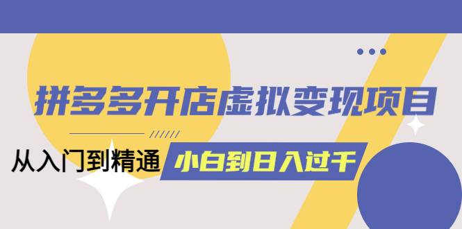 拼多多开店虚拟变现项目：入门到精通 从小白到日入1000（完整版）4月10更新-哔搭谋事网-原创客谋事网