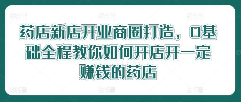 药店新店开业商圈打造，0基础全程教你如何开店开一定赚钱的药店-哔搭谋事网-原创客谋事网