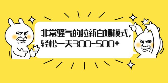 非常骚气的拉新白嫖模式，轻松一天300-500+-哔搭谋事网-原创客谋事网