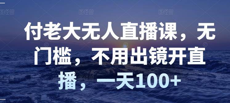 付老大无人直播课，无门槛，不用出镜开直播，一天100+-哔搭谋事网-原创客谋事网