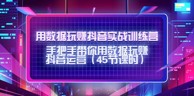 用数据玩赚抖音实战训练营：手把手带你用数据玩赚抖音运营（45节课时）-哔搭谋事网-原创客谋事网