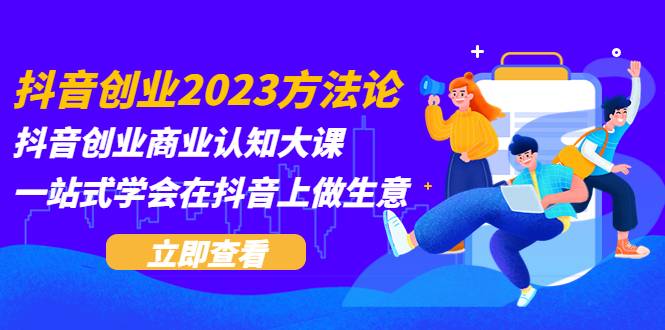 抖音创业2023方法论：抖音创业商业认知大课，一站式学会在抖音上做生意-哔搭谋事网-原创客谋事网