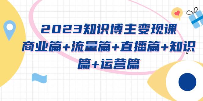 2023知识博主变现实战进阶课：商业篇+流量篇+直播篇+知识篇+运营篇-哔搭谋事网-原创客谋事网