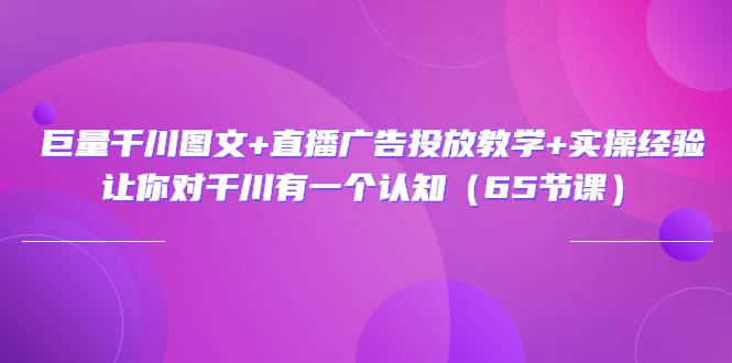 巨量千川图文+直播广告投放教学+实操经验：让你对千川有一个认知（65节课）-哔搭谋事网-原创客谋事网