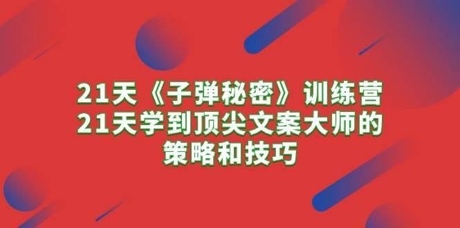 21天《子弹秘密》训练营，21天学到顶尖文案大师的策略和技巧-哔搭谋事网-原创客谋事网