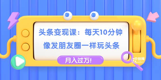 头条变现课：每天10分钟，像发朋友圈一样玩头条，轻松月入过万！-哔搭谋事网-原创客谋事网