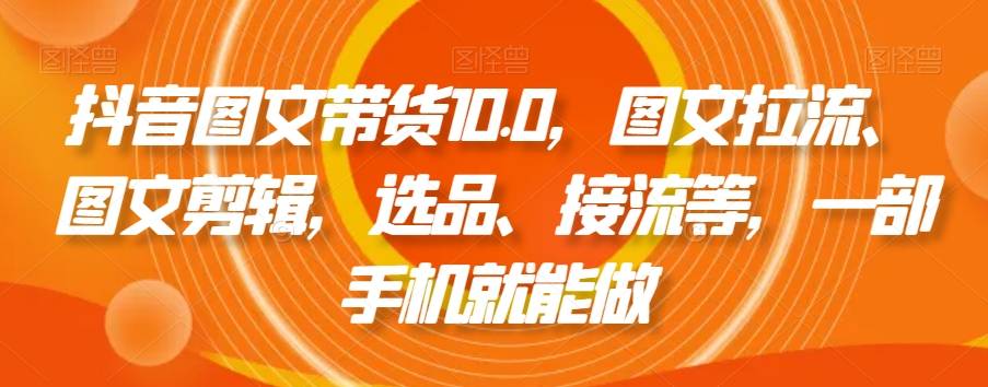 抖音图文带货10.0，图文拉流、图文剪辑，选品、接流等，一部手机就能做-哔搭谋事网-原创客谋事网