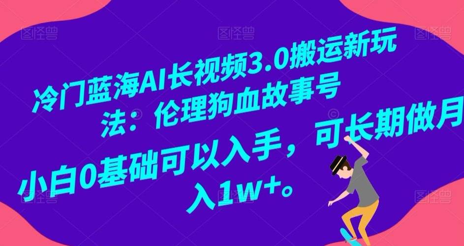 冷门蓝海AI长视频3.0搬运新玩法：伦理狗血故事号，小白0基础可以入手，可长期做月入1w+【揭秘】-哔搭谋事网-原创客谋事网