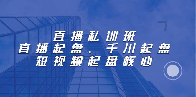 直播私训班：直播起盘、千川起盘、短视频起盘核心-哔搭谋事网-原创客谋事网