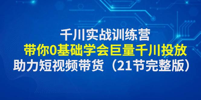 千川实战训练营：带你0基础学会巨量千川投放，助力短视频带货-哔搭谋事网-原创客谋事网