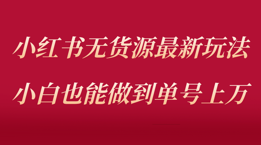 小红书无货源最新螺旋起号玩法，电商小白也能做到单号上万（收费3980）-哔搭谋事网-原创客谋事网