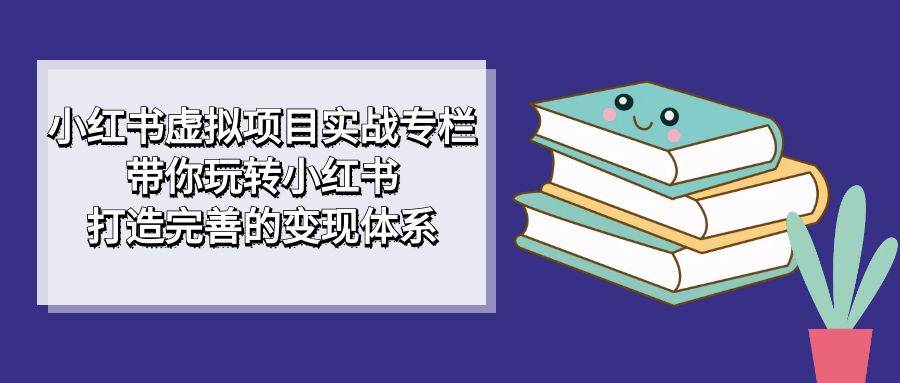 小红书虚拟项目实战专栏，带你玩转小红书，打造完善的变现体系-哔搭谋事网-原创客谋事网