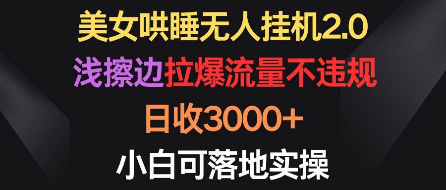 美女哄睡无人挂机2.0，浅擦边拉爆流量不违规，日收3000+，小白可落地实操-哔搭谋事网-原创客谋事网