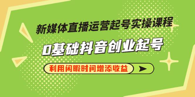 新媒体直播运营起号实操课程，0基础抖音创业起号，利用闲暇时间增添收益-哔搭谋事网-原创客谋事网