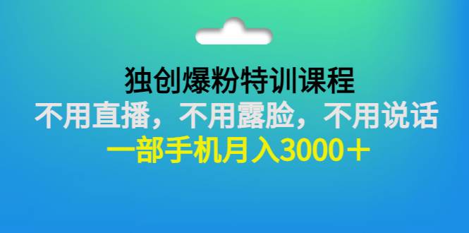 独创爆粉特训课程：不用直播，不用露脸，不用说话 一部手机月入3000＋-哔搭谋事网-原创客谋事网