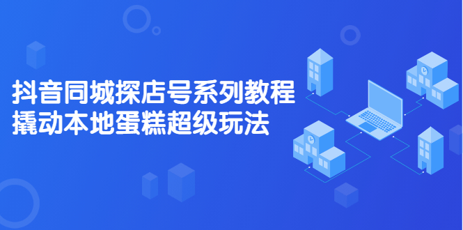 抖音同城探店号系列教程，撬动本地蛋糕超级玩法【视频课程】-哔搭谋事网-原创客谋事网