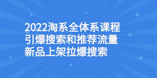 2022淘系全体系课程引爆搜索和推荐流量，新品上架拉爆搜索-哔搭谋事网-原创客谋事网